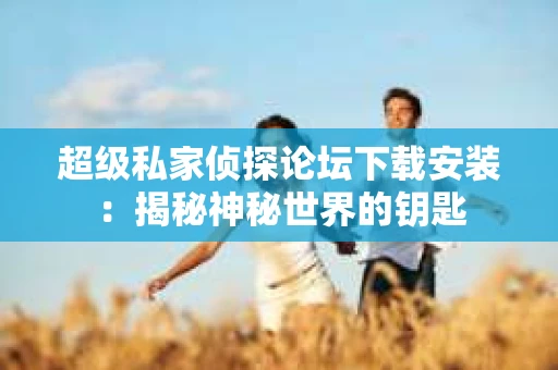 超级私家侦探论坛下载安装：揭秘神秘世界的钥匙