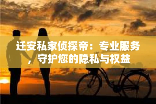 迁安私家侦探帝：专业服务，守护您的隐私与权益