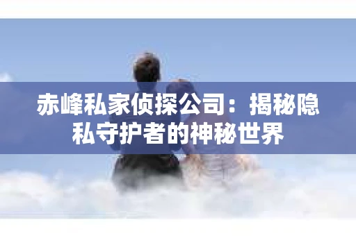 赤峰私家侦探公司：揭秘隐私守护者的神秘世界