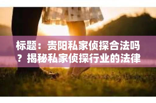标题：贵阳私家侦探合法吗？揭秘私家侦探行业的法律边界