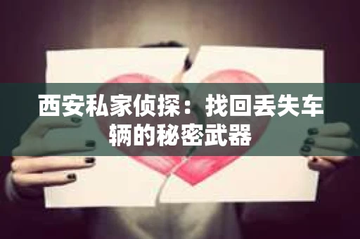 西安私家侦探：找回丢失车辆的秘密武器