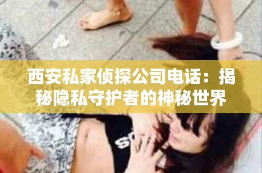 西安私家侦探公司电话：揭秘隐私守护者的神秘世界