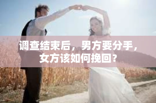 调查结束后,男方要分手,女方该如何挽回? 调查结束后,男方要分手,女方该如何挽回?