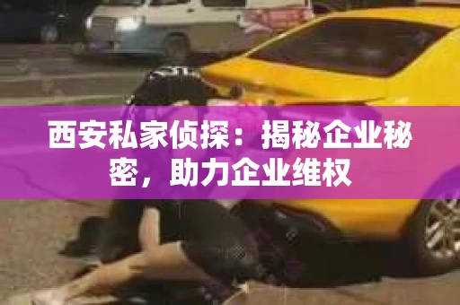 西安私家侦探：揭秘企业秘密，助力企业维权