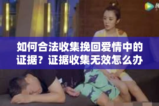 如何合法收集挽回爱情中的证据？证据收集无效怎么办？