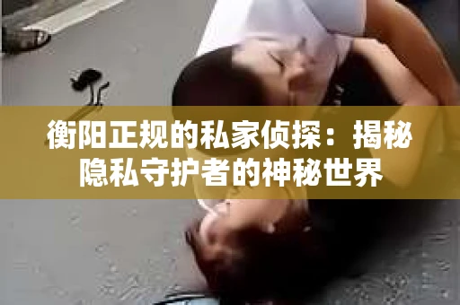 衡阳正规的私家侦探：揭秘隐私守护者的神秘世界