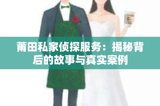莆田私家侦探服务：揭秘背后的故事与真实案例