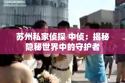 苏州私家侦探 中侦：揭秘隐秘世界中的守护者