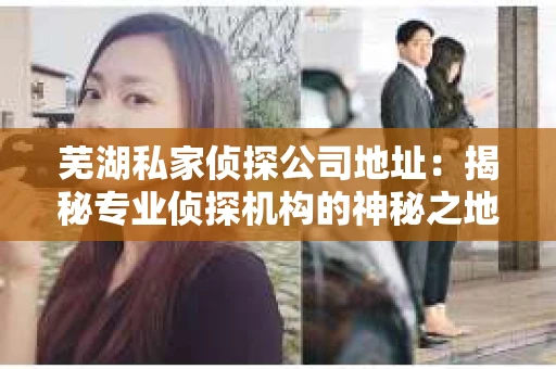 芜湖私家侦探公司地址：揭秘专业侦探机构的神秘之地