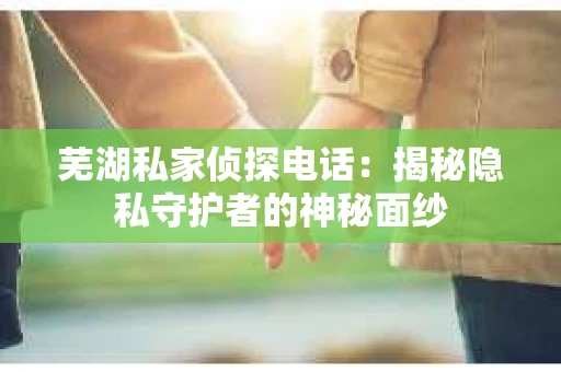 芜湖私家侦探电话：揭秘隐私守护者的神秘面纱