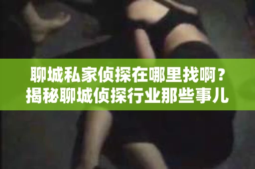 聊城私家侦探在哪里找啊？揭秘聊城侦探行业那些事儿