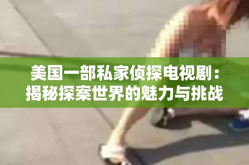 美国一部私家侦探电视剧:揭秘探案世界的魅力与挑战 美国一部私家侦探电视剧:揭秘探案世界的魅力与挑战