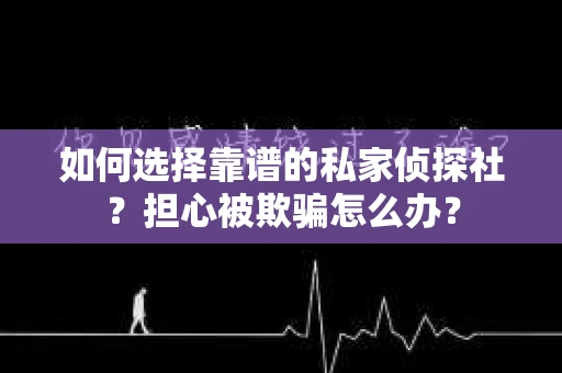 如何选择靠谱的私家侦探社？担心被欺骗怎么办？