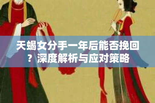 天蝎女分手一年后能否挽回?深度解析与应对策略 天蝎女分手一年后能否挽回?深度解析与应对策略