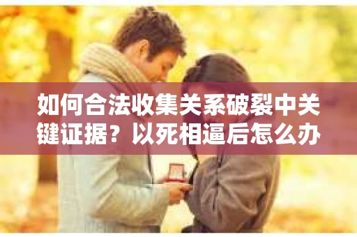 如何合法收集关系破裂中关键证据？以死相逼后怎么办？