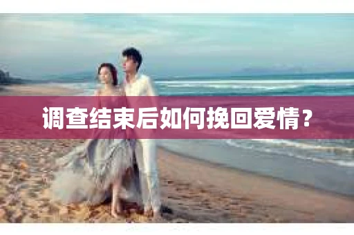调查结束后如何挽回爱情? 调查结束后如何挽回爱情?