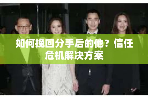 如何挽回分手后的他？信任危机解决方案