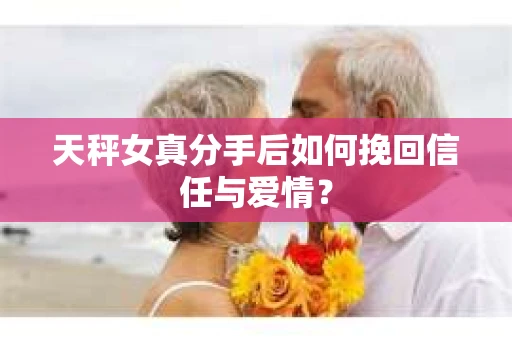 天秤女真分手后如何挽回信任与爱情？
