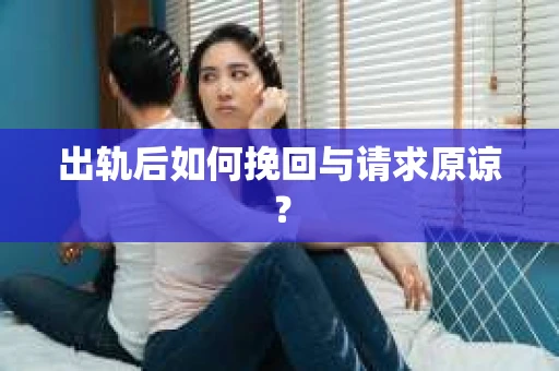 出轨后如何挽回与请求原谅？