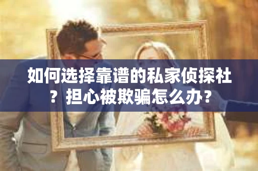 如何选择靠谱的私家侦探社？担心被欺骗怎么办？