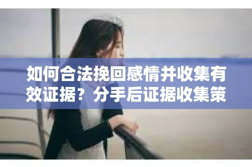 如何合法挽回感情并收集有效证据？分手后证据收集策略