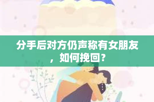 分手后对方仍声称有女朋友，如何挽回？