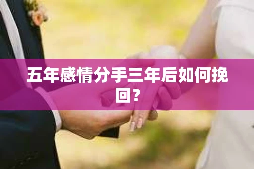 五年感情分手三年后如何挽回? 五年感情分手三年后如何挽回?