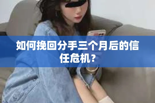 如何挽回分手三个月后的信任危机？