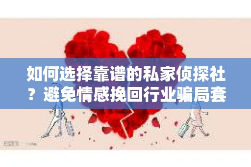 如何选择靠谱的私家侦探社？避免情感挽回行业骗局套路的实用指南