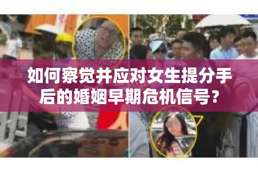 如何察觉并应对女生提分手后的婚姻早期危机信号？