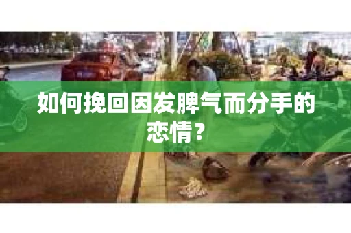 如何挽回因发脾气而分手的恋情？