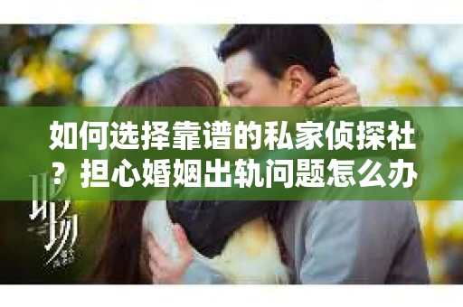 如何选择靠谱的私家侦探社？担心婚姻出轨问题怎么办？
