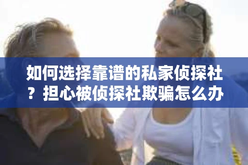 如何选择靠谱的私家侦探社？担心被侦探社欺骗怎么办？