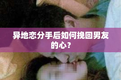 异地恋分手后如何挽回男友的心？