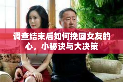 调查结束后如何挽回女友的心，小秘诀与大决策