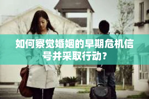 如何察觉婚姻的早期危机信号并采取行动？