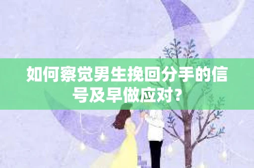 如何察觉男生挽回分手的信号及早做应对？