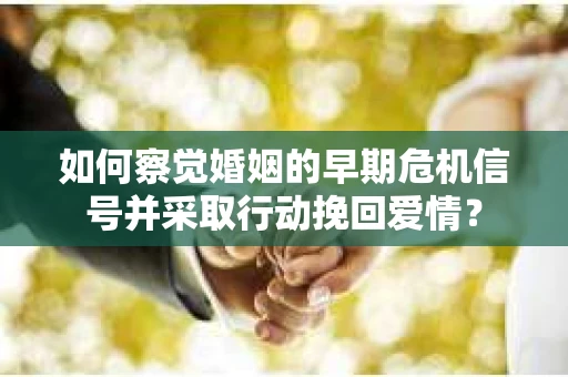 如何察觉婚姻的早期危机信号并采取行动挽回爱情？