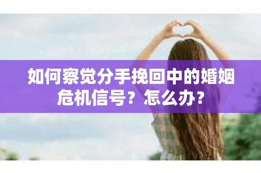 如何察觉分手挽回中的婚姻危机信号？怎么办？
