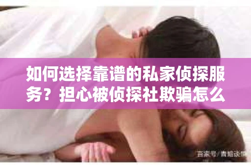 如何选择靠谱的私家侦探服务？担心被侦探社欺骗怎么办？