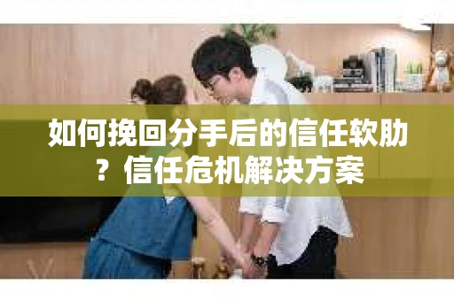 如何挽回分手后的信任软肋？信任危机解决方案