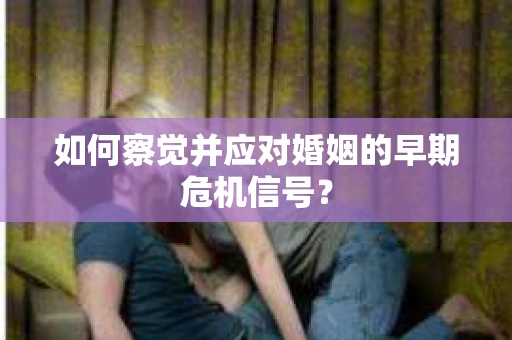 如何察觉并应对婚姻的早期危机信号？