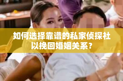 如何选择靠谱的私家侦探社以挽回婚姻关系？