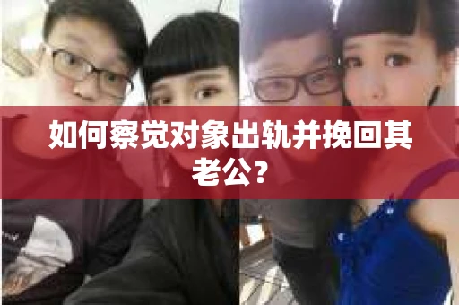 如何察觉对象出轨并挽回其老公? 如何察觉对象出轨并挽回其老公?