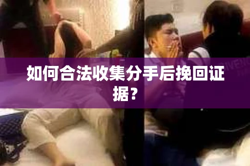如何合法收集分手后挽回证据？