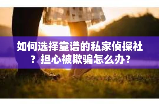如何选择靠谱的私家侦探社？担心被欺骗怎么办？
