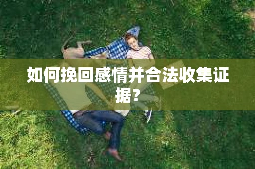 如何挽回感情并合法收集证据？