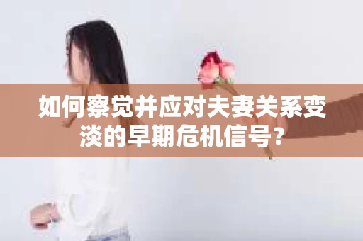 如何察觉并应对夫妻关系变淡的早期危机信号？