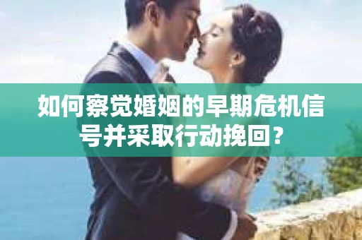如何察觉婚姻的早期危机信号并采取行动挽回？
