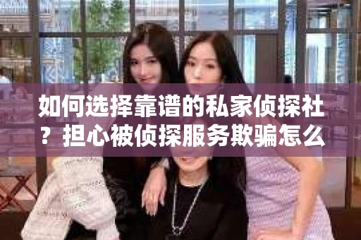 如何选择靠谱的私家侦探社?担心被侦探服务欺骗怎么办? 如何选择靠谱的私家侦探社?担心被侦探服务欺骗怎么办?